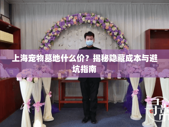 上海宠物墓地什么价？揭秘隐藏成本与避坑指南
