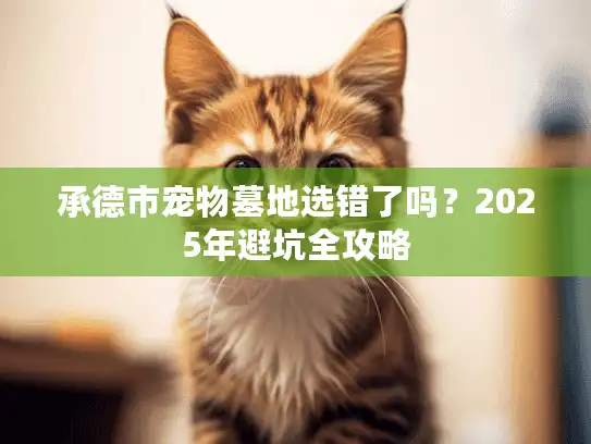 承德市宠物墓地选错了吗？2025年避坑全攻略