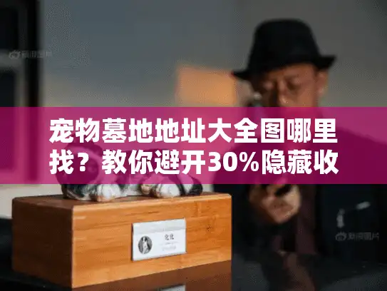 宠物墓地地址大全图哪里找？教你避开30%隐藏收费陷阱