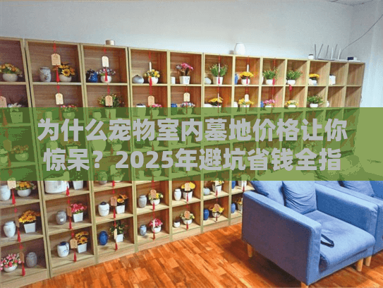 为什么宠物室内墓地价格让你惊呆？2025年避坑省钱全指南