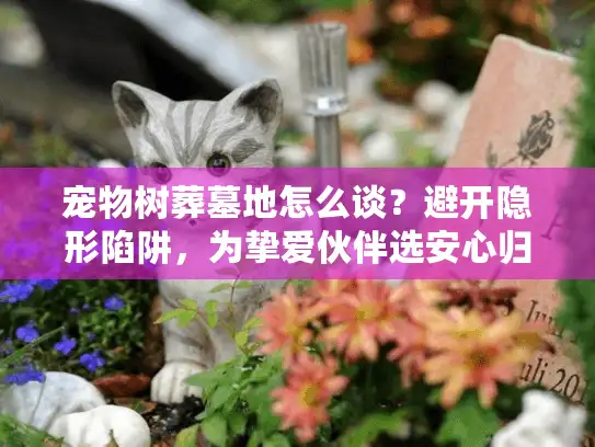 宠物树葬墓地怎么谈？避开隐形陷阱，为挚爱伙伴选安心归宿