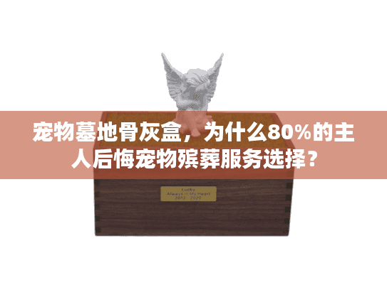 宠物墓地骨灰盒，为什么80%的主人后悔宠物殡葬服务选择？