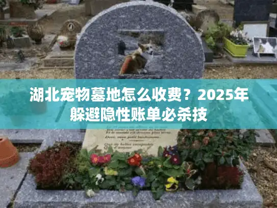 湖北宠物墓地怎么收费？2025年躲避隐性账单必杀技