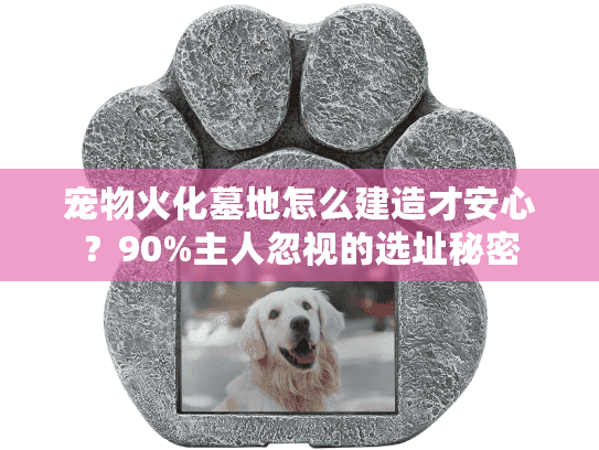 宠物火化墓地怎么建造才安心?90%主人忽视的选址秘密 宠物火化墓地怎么建造才安心?90%主人忽视的选址秘密