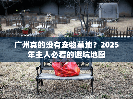 广州真的没有宠物墓地？2025年主人必看的避坑地图