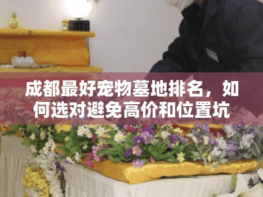 成都最好宠物墓地排名，如何选对避免高价和位置坑？
