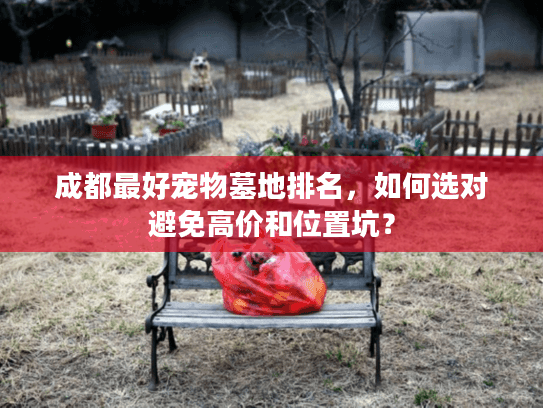 成都最好宠物墓地排名，如何选对避免高价和位置坑？