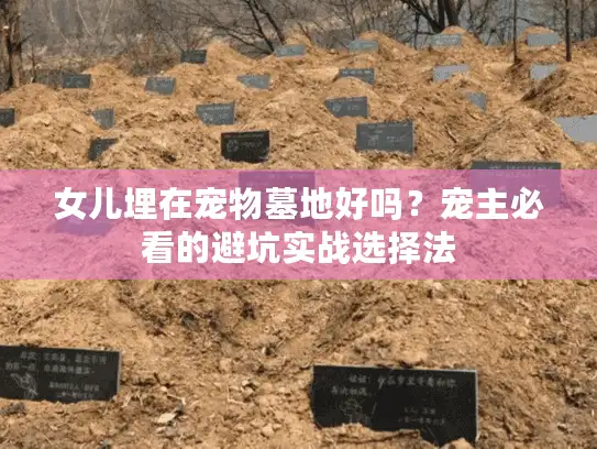 女儿埋在宠物墓地好吗?宠主必看的避坑实战选择法 女儿埋在宠物墓地好吗?宠主必看的避坑实战选择法