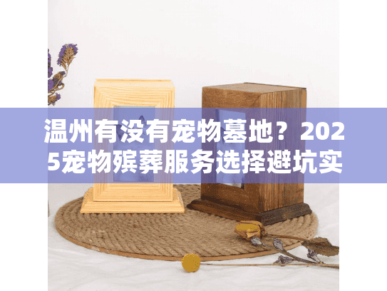 温州有没有宠物墓地?2025宠物殡葬服务选择避坑实战 温州有没有宠物墓地?2025宠物殡葬服务选择避坑实战