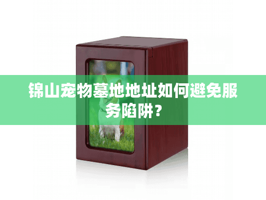 锦山宠物墓地地址如何避免服务陷阱？
