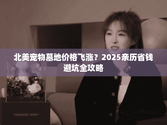 北美宠物墓地价格飞涨？2025亲历省钱避坑全攻略