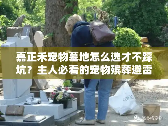 嘉正禾宠物墓地怎么选才不踩坑？主人必看的宠物殡葬避雷全攻略