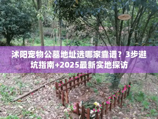 沭阳宠物公墓地址选哪家靠谱？3步避坑指南+2025最新实地探访