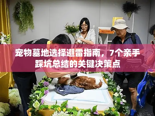 宠物墓地选择避雷指南，7个亲手踩坑总结的关键决策点