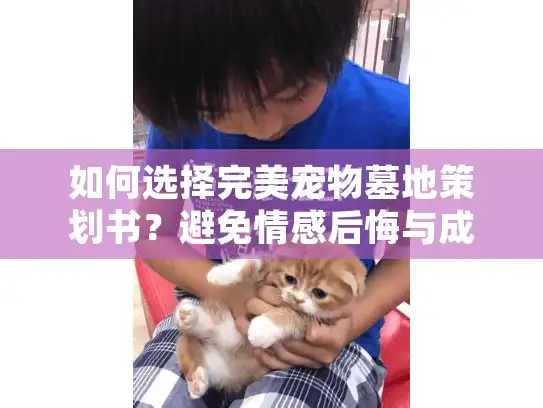 如何选择完美宠物墓地策划书?避免情感后悔与成本陷阱指南 如何选择完美宠物墓地策划书?避免情感后悔与成本陷阱指南