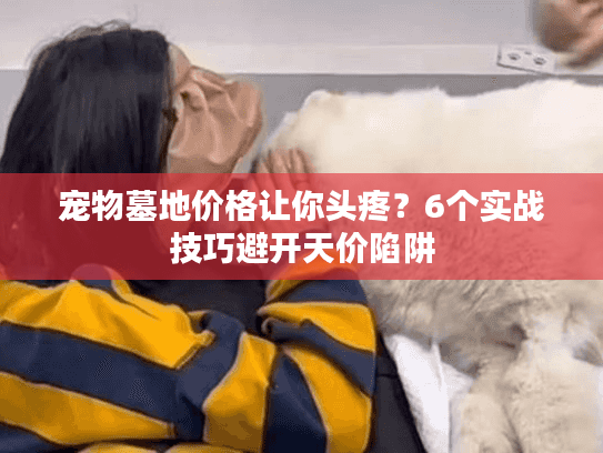 宠物墓地价格让你头疼？6个实战技巧避开天价陷阱