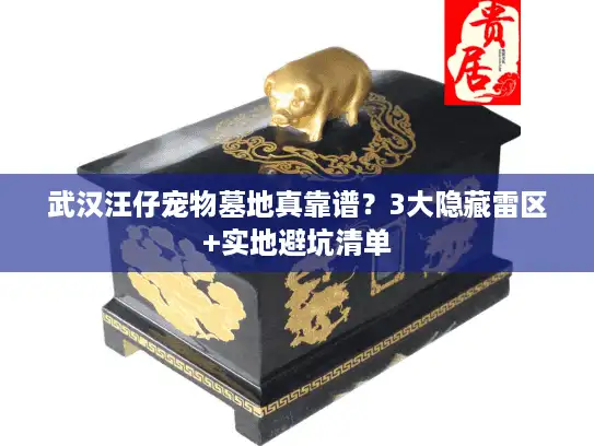 武汉汪仔宠物墓地真靠谱?3大隐藏雷区+实地避坑清单 武汉汪仔宠物墓地真靠谱?3大隐藏雷区+实地避坑清单