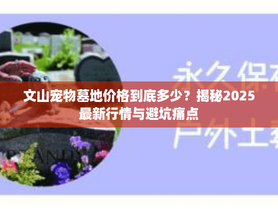 文山宠物墓地价格到底多少?揭秘2025最新行情与避坑痛点 文山宠物墓地价格到底多少?揭秘2025最新行情与避坑痛点