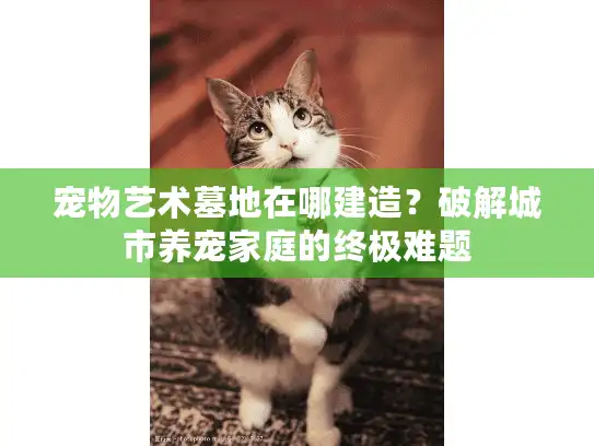 宠物艺术墓地在哪建造?破解城市养宠家庭的终极难题 宠物艺术墓地在哪建造?破解城市养宠家庭的终极难题