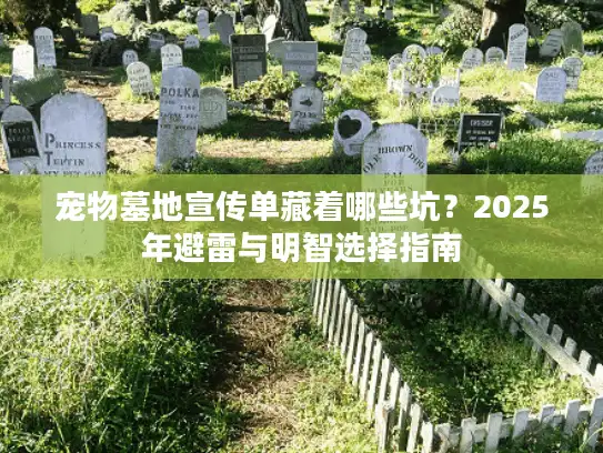 宠物墓地宣传单藏着哪些坑？2025年避雷与明智选择指南
