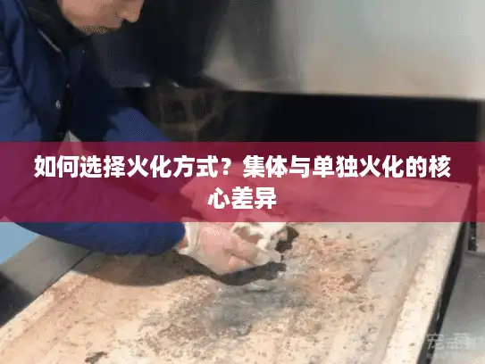 如何选择火化方式？集体与单独火化的核心差异