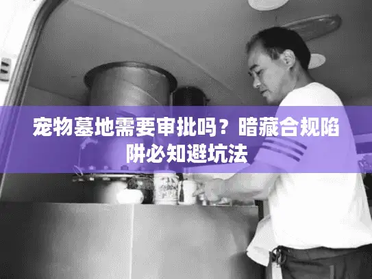宠物墓地需要审批吗?暗藏合规陷阱必知避坑法 宠物墓地需要审批吗?暗藏合规陷阱必知避坑法