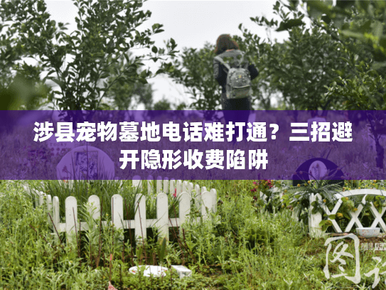 涉县宠物墓地电话难打通？三招避开隐形收费陷阱