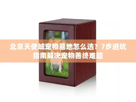 北京天使城宠物墓地怎么选?7步避坑指南解决宠物善终难题 北京天使城宠物墓地怎么选?7步避坑指南解决宠物善终难题