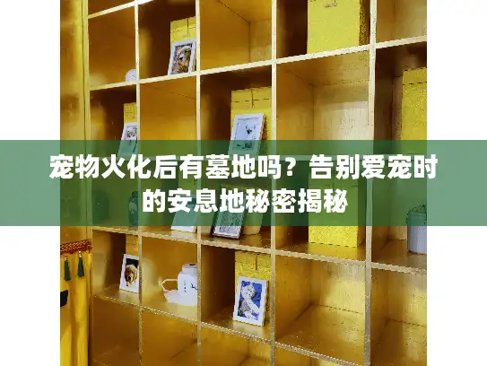 宠物火化后有墓地吗?告别爱宠时的安息地秘密揭秘 宠物火化后有墓地吗?告别爱宠时的安息地秘密揭秘