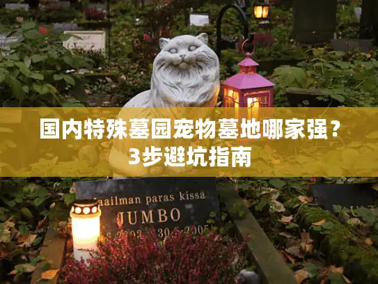 国内特殊墓园宠物墓地哪家强？3步避坑指南