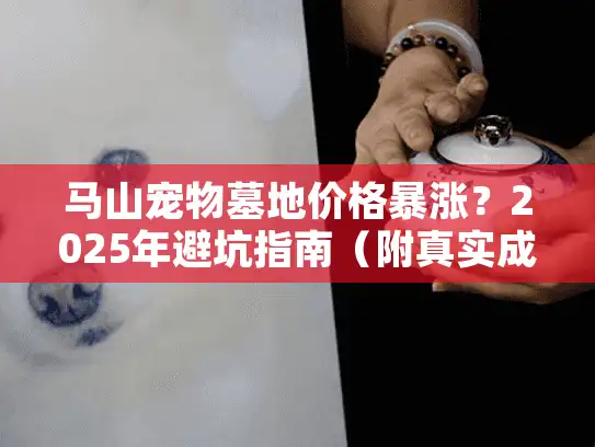 马山宠物墓地价格暴涨？2025年避坑指南（附真实成本表）