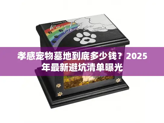 孝感宠物墓地到底多少钱?2025年最新避坑清单曝光 孝感宠物墓地到底多少钱?2025年最新避坑清单曝光