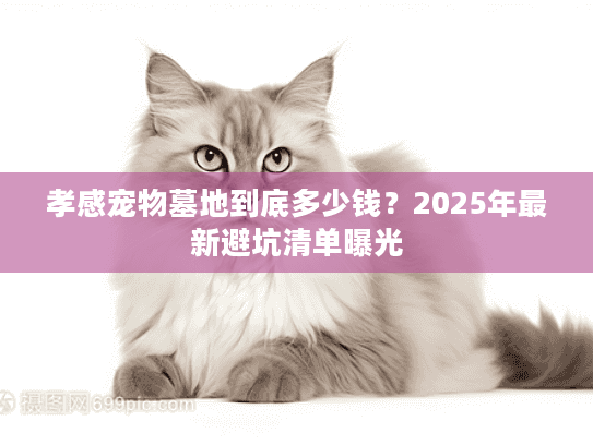 孝感宠物墓地到底多少钱?2025年最新避坑清单曝光 孝感宠物墓地到底多少钱?2025年最新避坑清单曝光