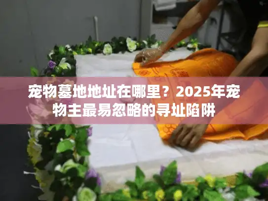 宠物墓地地址在哪里?2025年宠物主最易忽略的寻址陷阱 宠物墓地地址在哪里?2025年宠物主最易忽略的寻址陷阱