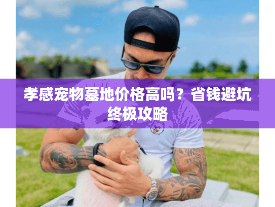 孝感宠物墓地价格高吗？省钱避坑终极攻略