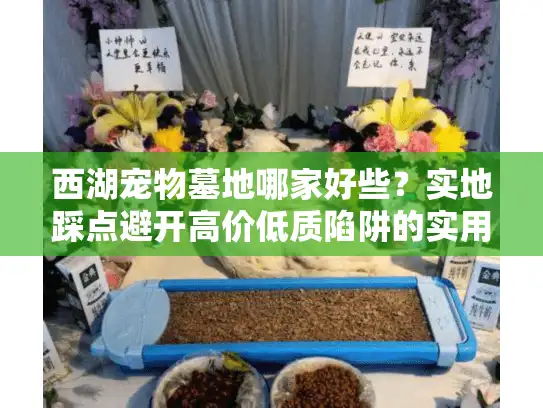 西湖宠物墓地哪家好些？实地踩点避开高价低质陷阱的实用攻略