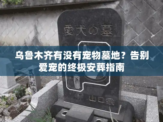 乌鲁木齐有没有宠物墓地?告别爱宠的终极安葬指南 乌鲁木齐有没有宠物墓地?告别爱宠的终极安葬指南