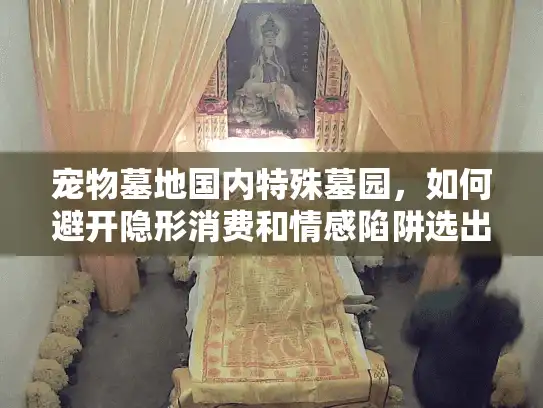 宠物墓地国内特殊墓园,如何避开隐形消费和情感陷阱选出安心归宿? 宠物墓地国内特殊墓园,如何避开隐形消费和情感陷阱选出安心归宿?