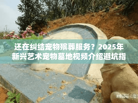 还在纠结宠物殡葬服务?2025年新兴艺术宠物墓地视频介绍避坑指南 还在纠结宠物殡葬服务?2025年新兴艺术宠物墓地视频介绍避坑指南