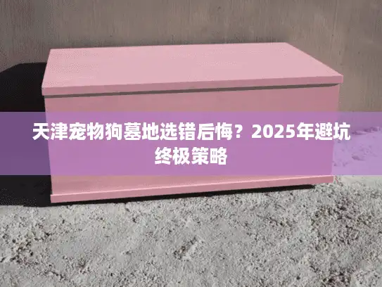 天津宠物狗墓地选错后悔？2025年避坑终极策略