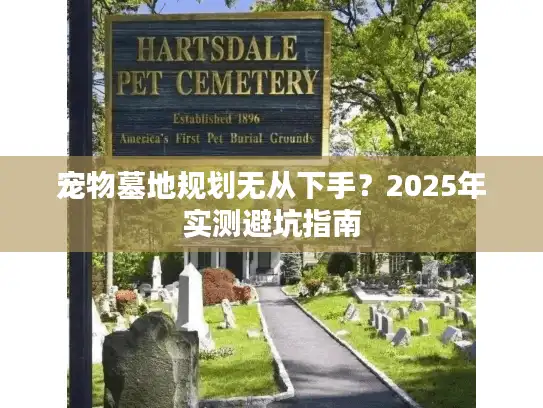 宠物墓地规划无从下手？2025年实测避坑指南