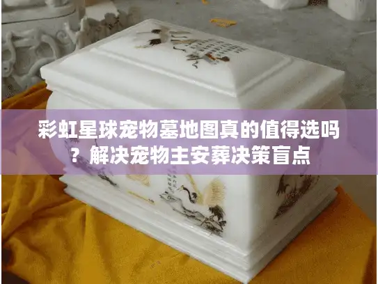 彩虹星球宠物墓地图真的值得选吗？解决宠物主安葬决策盲点