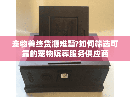 宠物善终货源难题?如何筛选可靠的宠物殡葬服务供应商