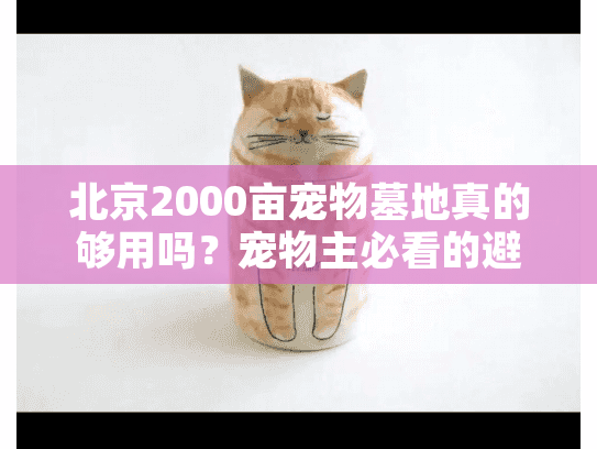 北京2000亩宠物墓地真的够用吗？宠物主必看的避坑终极指南