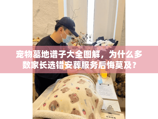 宠物墓地谱子大全图解，为什么多数家长选错安葬服务后悔莫及？