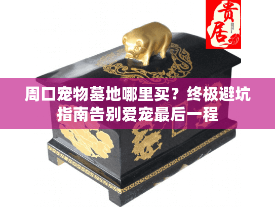 周口宠物墓地哪里买？终极避坑指南告别爱宠最后一程