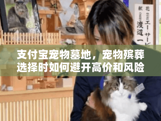 支付宝宠物墓地，宠物殡葬选择时如何避开高价和风险陷阱？