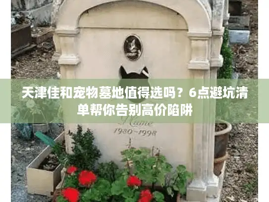 天津佳和宠物墓地值得选吗？6点避坑清单帮你告别高价陷阱