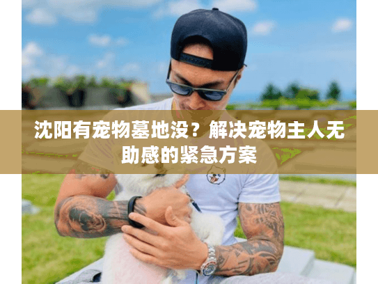 沈阳有宠物墓地没？解决宠物主人无助感的紧急方案