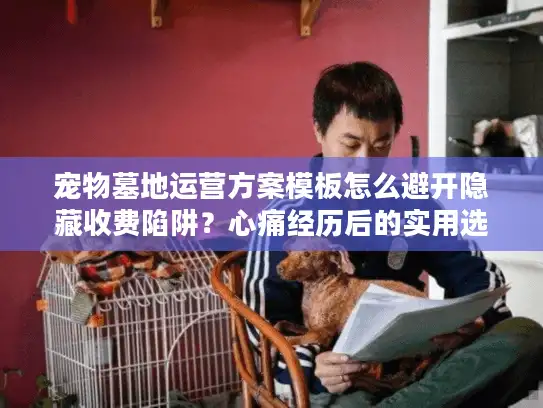 宠物墓地运营方案模板怎么避开隐藏收费陷阱?心痛经历后的实用选择法 宠物墓地运营方案模板怎么避开隐藏收费陷阱?心痛经历后的实用选择法